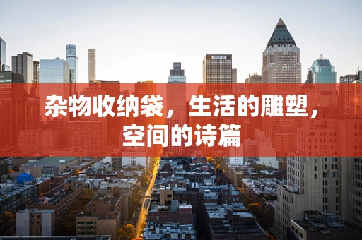 杂物收纳袋，生活的雕塑，空间的诗篇
