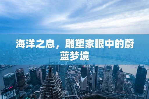 海洋之息，雕塑家眼中的蔚蓝梦境