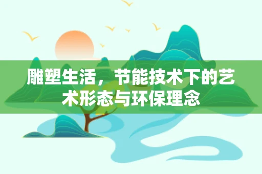 雕塑生活，节能技术下的艺术形态与环保理念
