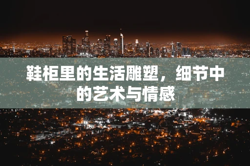 鞋柜里的生活雕塑，细节中的艺术与情感