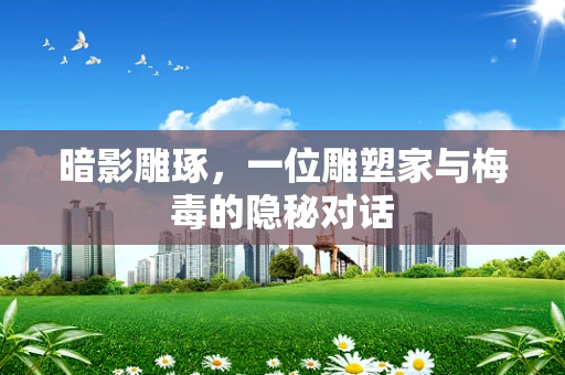 暗影雕琢，一位雕塑家与梅毒的隐秘对话