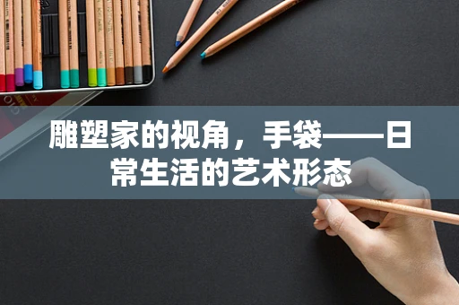 雕塑家的视角，手袋——日常生活的艺术形态