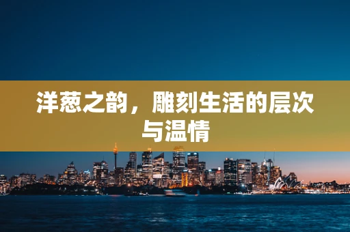 洋葱之韵，雕刻生活的层次与温情