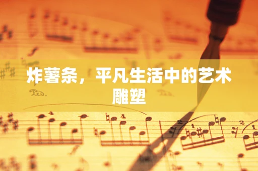 炸薯条，平凡生活中的艺术雕塑