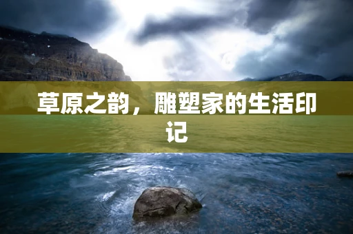 草原之韵，雕塑家的生活印记