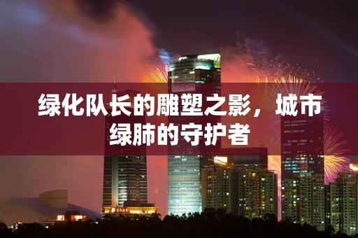 绿化队长的雕塑之影，城市绿肺的守护者