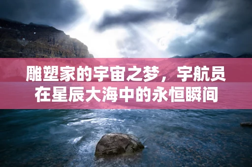 雕塑家的宇宙之梦，宇航员在星辰大海中的永恒瞬间