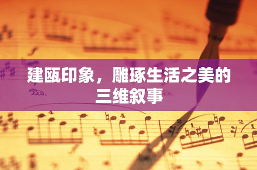 建瓯印象，雕琢生活之美的三维叙事