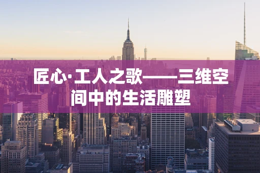 匠心·工人之歌——三维空间中的生活雕塑