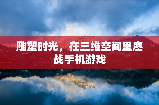 雕塑时光，在三维空间里鏖战手机游戏