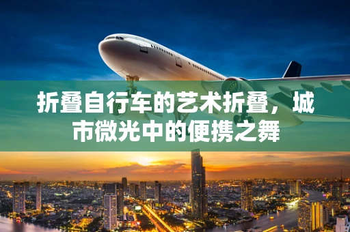 折叠自行车的艺术折叠，城市微光中的便携之舞