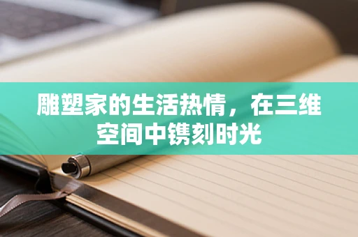 雕塑家的生活热情，在三维空间中镌刻时光