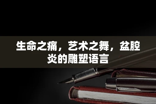生命之痛，艺术之舞，盆腔炎的雕塑语言