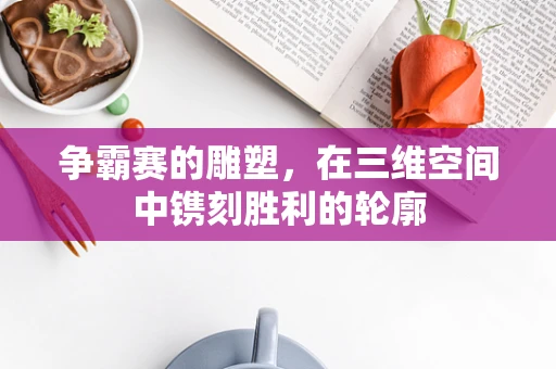 争霸赛的雕塑，在三维空间中镌刻胜利的轮廓