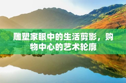 雕塑家眼中的生活剪影，购物中心的艺术轮廓