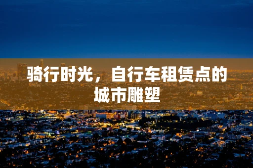 骑行时光，自行车租赁点的城市雕塑