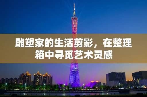 雕塑家的生活剪影，在整理箱中寻觅艺术灵感