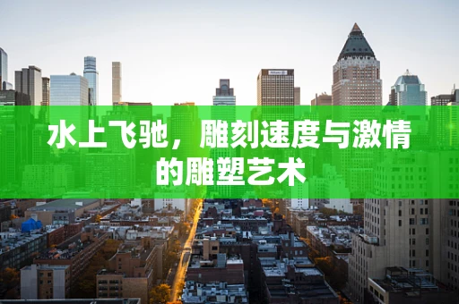 水上飞驰，雕刻速度与激情的雕塑艺术