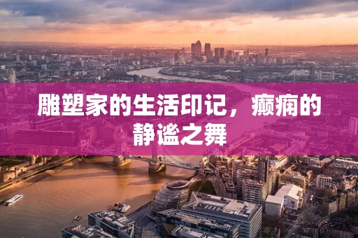 雕塑家的生活印记，癫痫的静谧之舞