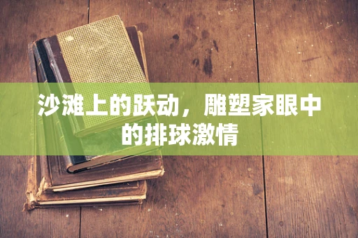 沙滩上的跃动，雕塑家眼中的排球激情