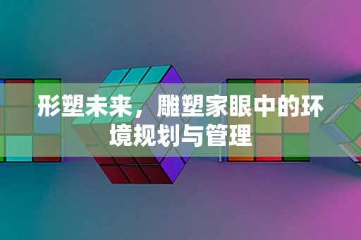 形塑未来，雕塑家眼中的环境规划与管理