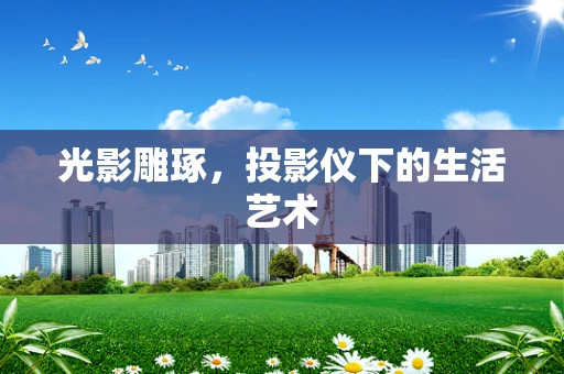 光影雕琢，投影仪下的生活艺术