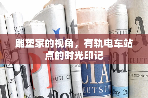 雕塑家的视角，有轨电车站点的时光印记