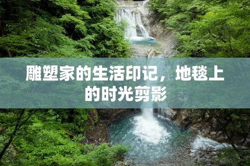 雕塑家的生活印记，地毯上的时光剪影