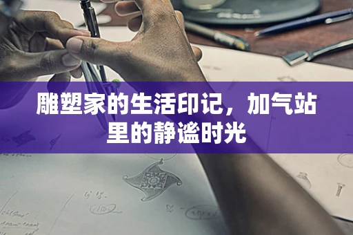 雕塑家的生活印记，加气站里的静谧时光