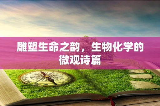 雕塑生命之韵，生物化学的微观诗篇