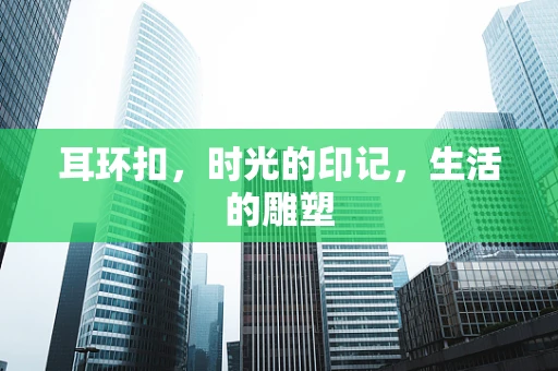 耳环扣，时光的印记，生活的雕塑