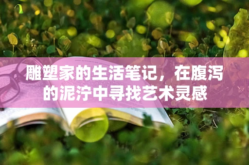 雕塑家的生活笔记，在腹泻的泥泞中寻找艺术灵感