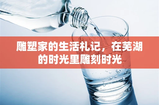 雕塑家的生活札记，在芜湖的时光里雕刻时光