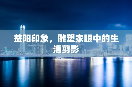 益阳印象，雕塑家眼中的生活剪影