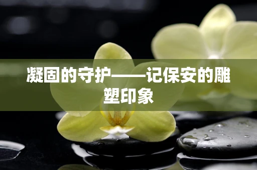 凝固的守护——记保安的雕塑印象