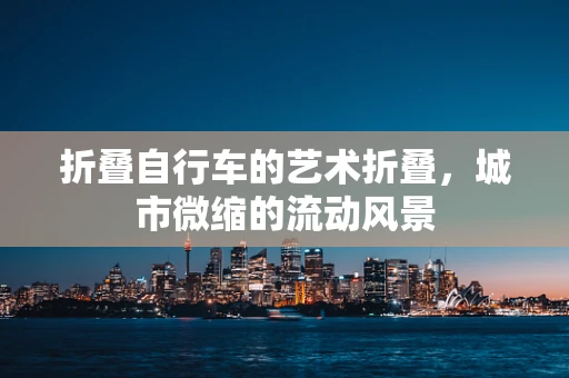 折叠自行车的艺术折叠，城市微缩的流动风景