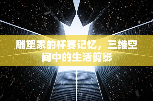 雕塑家的杯赛记忆，三维空间中的生活剪影
