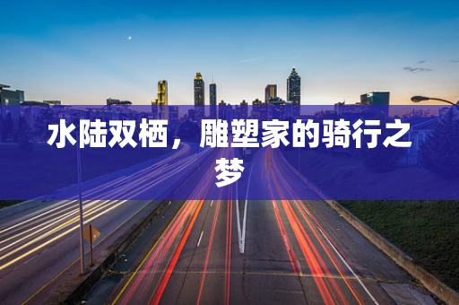 水陆双栖，雕塑家的骑行之梦