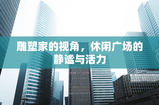 雕塑家的视角，休闲广场的静谧与活力