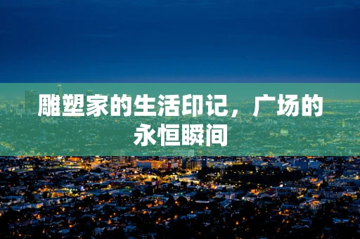 雕塑家的生活印记，广场的永恒瞬间