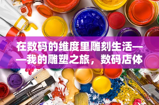 在数码的维度里雕刻生活——我的雕塑之旅，数码店体验区纪行