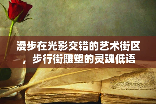 漫步在光影交错的艺术街区，步行街雕塑的灵魂低语