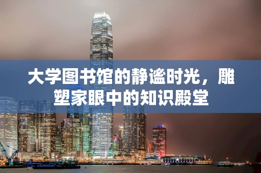 大学图书馆的静谧时光，雕塑家眼中的知识殿堂