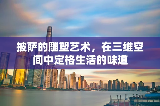 披萨的雕塑艺术，在三维空间中定格生活的味道