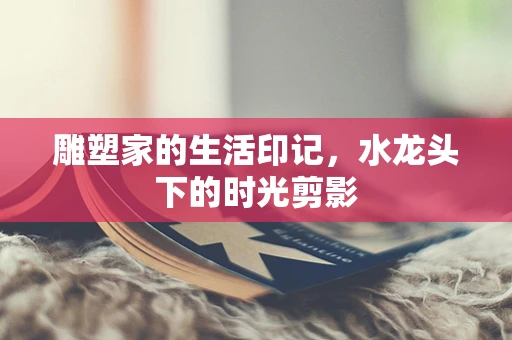 雕塑家的生活印记，水龙头下的时光剪影