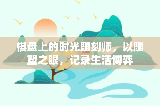 棋盘上的时光雕刻师，以雕塑之眼，记录生活博弈