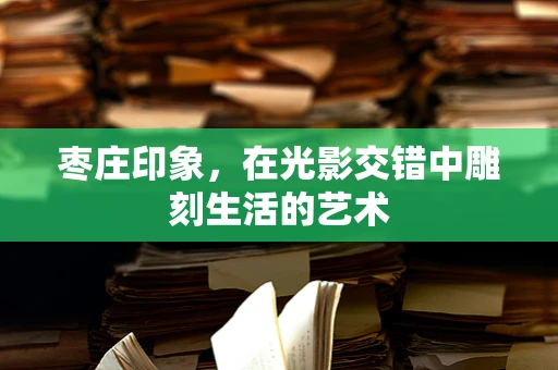 枣庄印象，在光影交错中雕刻生活的艺术