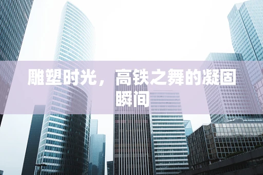 雕塑时光，高铁之舞的凝固瞬间