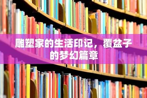 雕塑家的生活印记，覆盆子的梦幻篇章