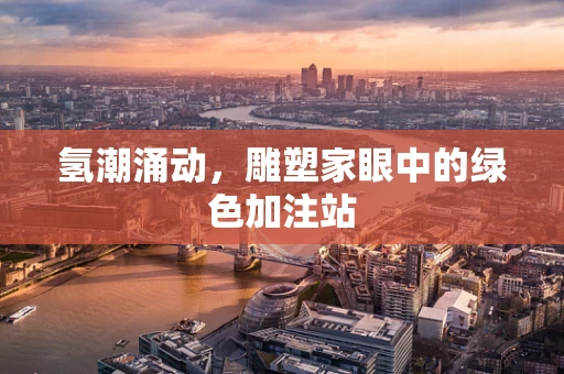 氢潮涌动，雕塑家眼中的绿色加注站